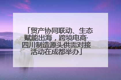 贸产协同联动、生态赋能出海，跨境电商·四川制造源头供需对接活动在成都举办