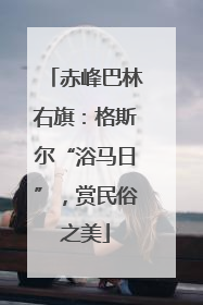 赤峰巴林右旗：格斯尔“浴马日”，赏民俗之美
