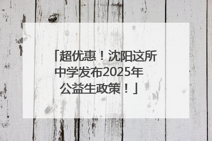超优惠！沈阳这所中学发布2025年公益生政策！