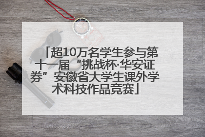 超10万名学生参与第十一届“挑战杯·华安证券”安徽省大学生课外学术科技作品竞赛