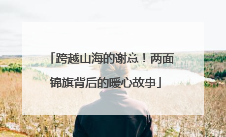 跨越山海的谢意！两面锦旗背后的暖心故事