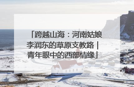 跨越山海：河南姑娘李润东的草原支教路｜青年眼中的西部情缘