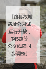 路县故城遗址公园试运行开放，T45路等公交线路同步调整