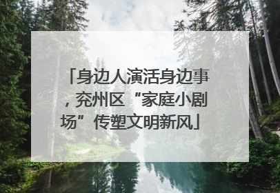 身边人演活身边事，兖州区“家庭小剧场”传塑文明新风