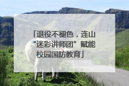 退役不褪色，连山“迷彩讲师团”赋能校园国防教育