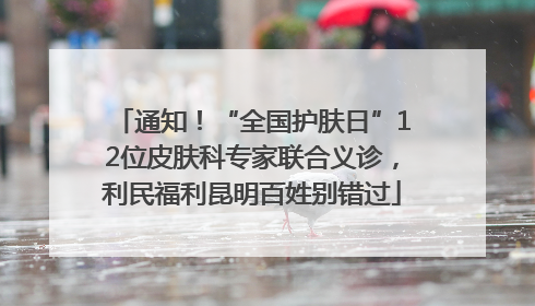 通知！“全国护肤日”12位皮肤科专家联合义诊，利民福利昆明百姓别错过