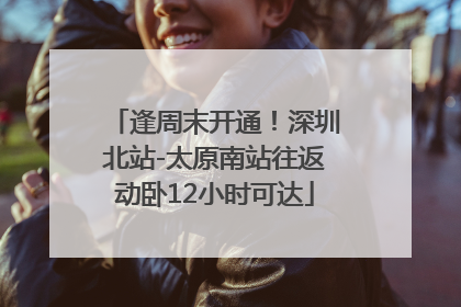 逢周末开通！深圳北站-太原南站往返动卧12小时可达