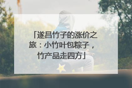 遂昌竹子的涨价之旅：小竹叶包粽子，竹产品走四方