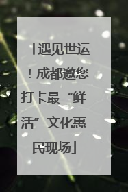 遇见世运！成都邀您打卡最“鲜活”文化惠民现场