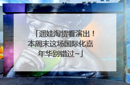 遛娃淘货看演出！本周末这场国际化嘉年华别错过~