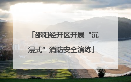 邵阳经开区开展“沉浸式”消防安全演练