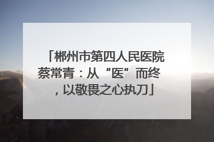 郴州市第四人民医院蔡常青：从“医”而终，以敬畏之心执刀