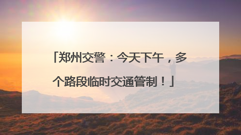 郑州交警：今天下午，多个路段临时交通管制！