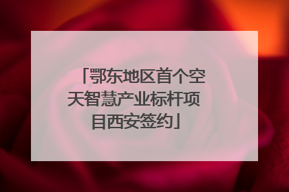鄂东地区首个空天智慧产业标杆项目西安签约