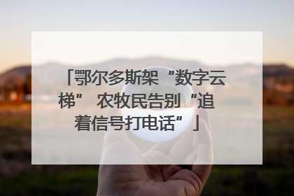 鄂尔多斯架“数字云梯” 农牧民告别“追着信号打电话”