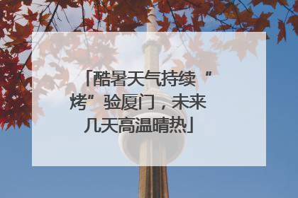 酷暑天气持续“烤”验厦门，未来几天高温晴热