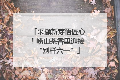 采撷新芽悟匠心！崂山茶香里迎接“别样六一”