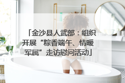 金沙县人武部：组织开展“粽香端午、情暖军属”走访慰问活动