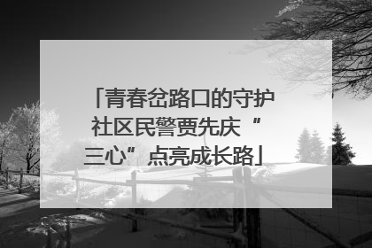 青春岔路口的守护 社区民警贾先庆“三心”点亮成长路
