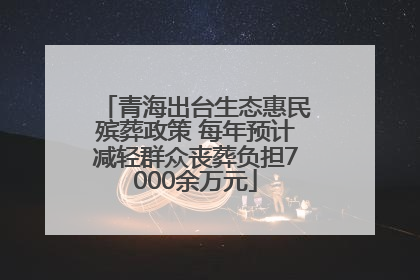 青海出台生态惠民殡葬政策 每年预计减轻群众丧葬负担7000余万元