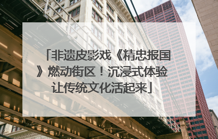 非遗皮影戏《精忠报国》燃动街区！沉浸式体验让传统文化活起来
