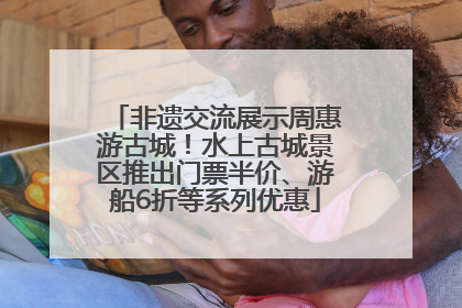 非遗交流展示周惠游古城！水上古城景区推出门票半价、游船6折等系列优惠