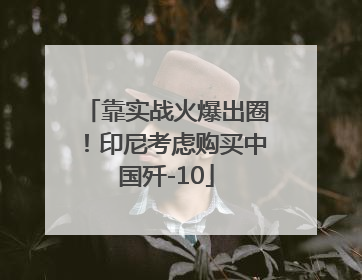 靠实战火爆出圈！印尼考虑购买中国歼-10