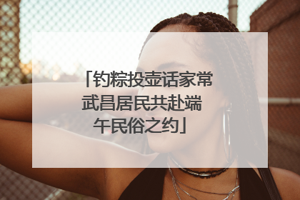 钓粽投壶话家常 武昌居民共赴端午民俗之约
