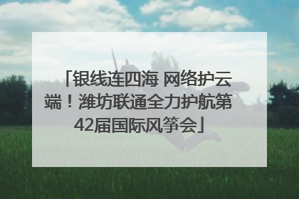 银线连四海 网络护云端！潍坊联通全力护航第42届国际风筝会