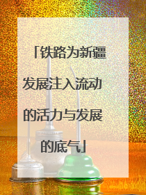 铁路为新疆发展注入流动的活力与发展的底气