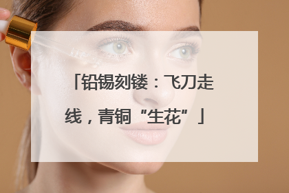 铅锡刻镂：飞刀走线，青铜“生花”