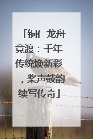 铜仁龙舟竞渡：千年传统焕新彩，桨声鼓韵续写传奇