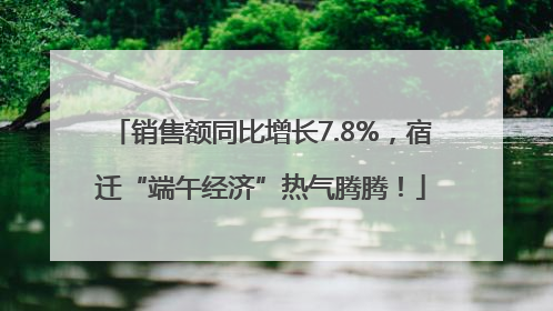 销售额同比增长7.8%，宿迁“端午经济”热气腾腾！