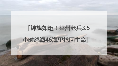 锦旗如炬！莱州老兵3.5小时怒海46海里抢回生命