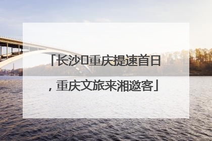 长沙⇌重庆提速首日，重庆文旅来湘邀客
