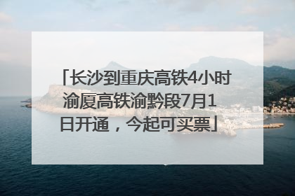 长沙到重庆高铁4小时 渝厦高铁渝黔段7月1日开通，今起可买票
