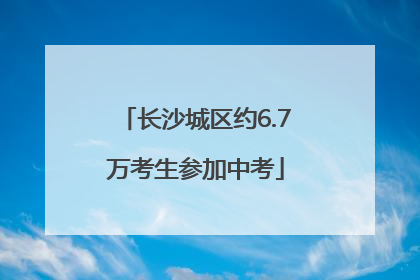 长沙城区约6.7万考生参加中考