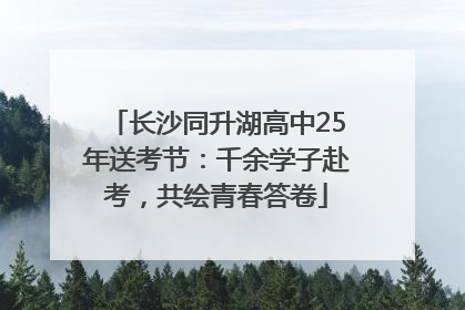 长沙同升湖高中25年送考节：千余学子赴考，共绘青春答卷