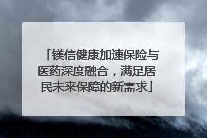 镁信健康加速保险与医药深度融合，满足居民未来保障的新需求