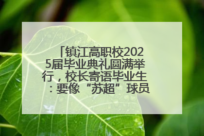 镇江高职校2025届毕业典礼圆满举行，校长寄语毕业生：要像“苏超”球员一样永不放弃
