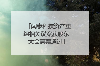 闻泰科技资产重组相关议案获股东大会高票通过