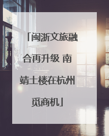 闽浙文旅融合再升级 南靖土楼在杭州觅商机