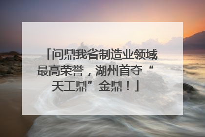 问鼎我省制造业领域最高荣誉，湖州首夺“天工鼎”金鼎！