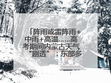 阵雨或雷阵雨+中雨+高温……高考期间内蒙古天气“剧透”：东部多雨，西部晴晒！局地有短时强降水