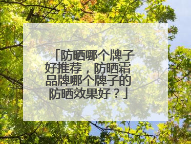 防晒哪个牌子好推荐，防晒霜品牌哪个牌子的防晒效果好？