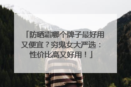 防晒霜哪个牌子最好用又便宜？穷鬼女大严选：性价比高又好用！