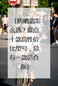 防晒霜怎么选？盘点十款高性价比型号，总有一款适合你