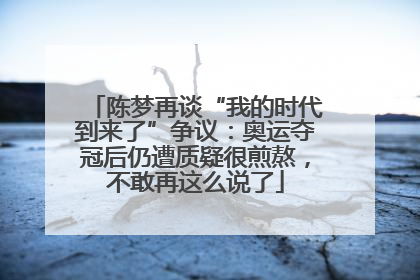 陈梦再谈“我的时代到来了”争议：奥运夺冠后仍遭质疑很煎熬，不敢再这么说了
