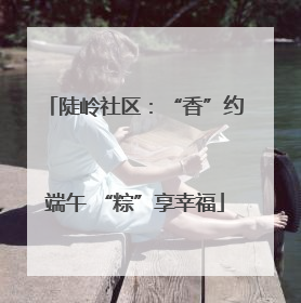 陡岭社区：“香”约端午 “粽”享幸福