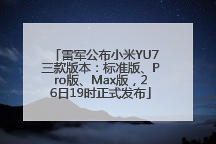 雷军公布小米YU7三款版本：标准版、Pro版、Max版，26日19时正式发布